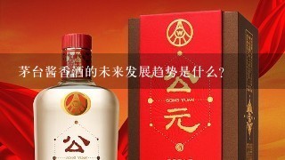 茅台酱香酒的未来发展趋势是什么?