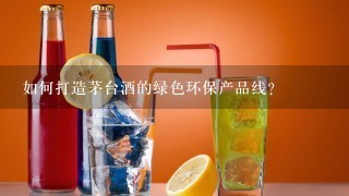 如何打造茅台酒的绿色环保产品线?