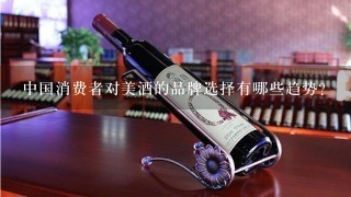 中国消费者对美酒的品牌选择有哪些趋势?