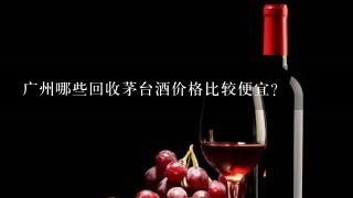 广州哪些回收茅台酒价格比较便宜?