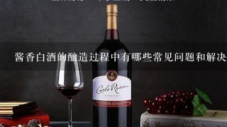 酱香白酒的酿造过程中有哪些常见问题和解决方案?