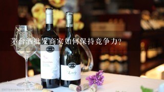 茅台酒批发商家如何保持竞争力?