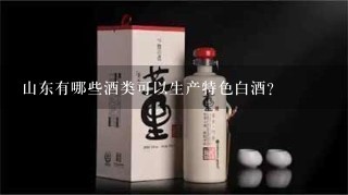 山东有哪些酒类可以生产特色白酒?